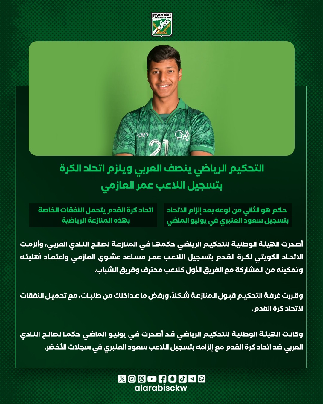 📰 خبر  التحكيم الرياضي ينصف العربي ويلزم اتحاد الكرة بتسجيل اللاعب عمر العازمي  – حكم هو الثاني من نوعه بعد إلزام الاتحاد بتسجيل سعود العنبري في يوليو الماضي  – اتحاد كرة القدم يتحمل النفقات الخاصة بهذه المنازعة الرياضية